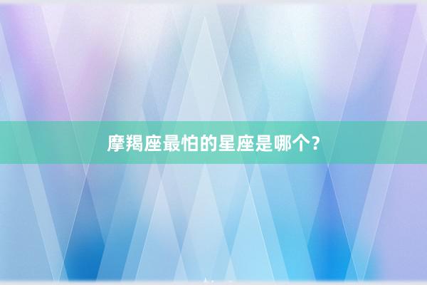 摩羯座最怕的星座是哪个？