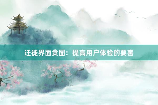 迁徙界面贪图：提高用户体验的要害