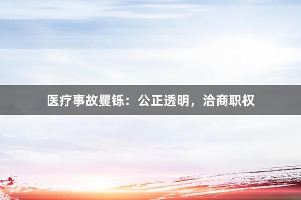 医疗事故矍铄：公正透明，洽商职权