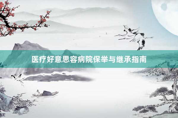 医疗好意思容病院保举与继承指南