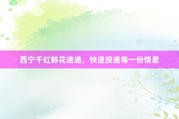 西宁千红鲜花速递，快速投递每一份情意