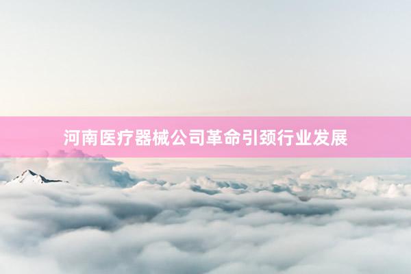 河南医疗器械公司革命引颈行业发展