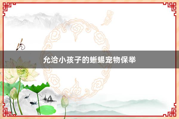 允洽小孩子的蜥蜴宠物保举