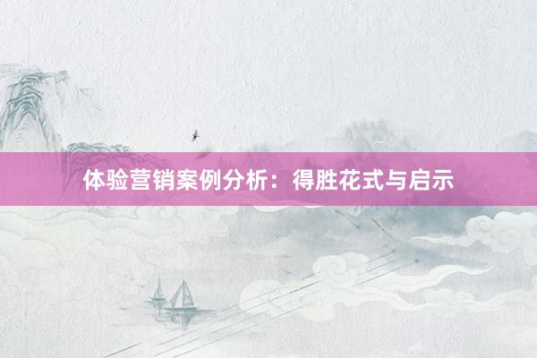 体验营销案例分析：得胜花式与启示