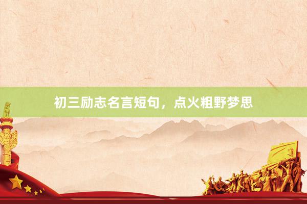 初三励志名言短句,点火粗野梦思